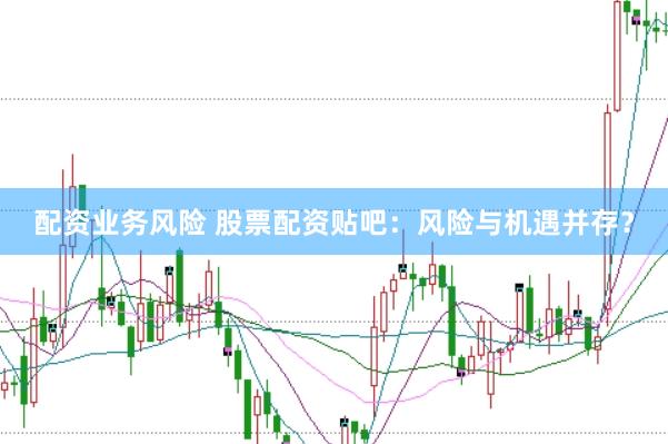 配资业务风险 股票配资贴吧：风险与机遇并存？