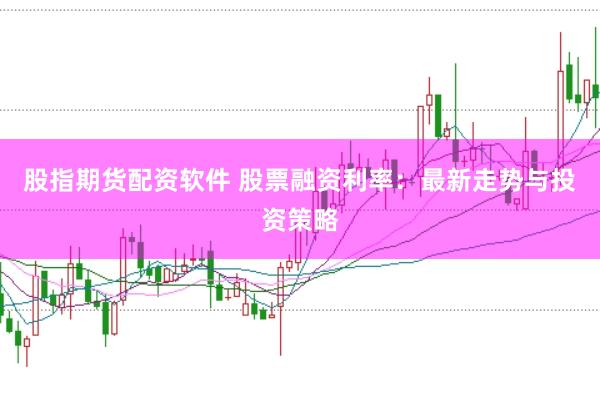 股指期货配资软件 股票融资利率：最新走势与投资策略