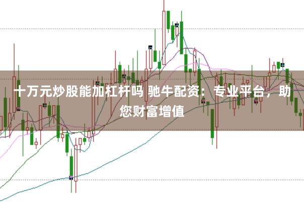 十万元炒股能加杠杆吗 驰牛配资：专业平台，助您财富增值