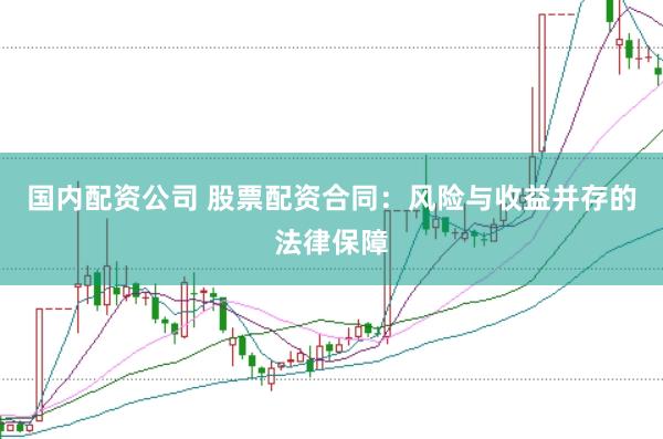 国内配资公司 股票配资合同：风险与收益并存的法律保障