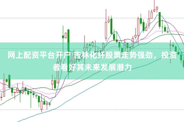 网上配资平台开户 吉林化纤股票走势强劲，投资者看好其未来发展潜力