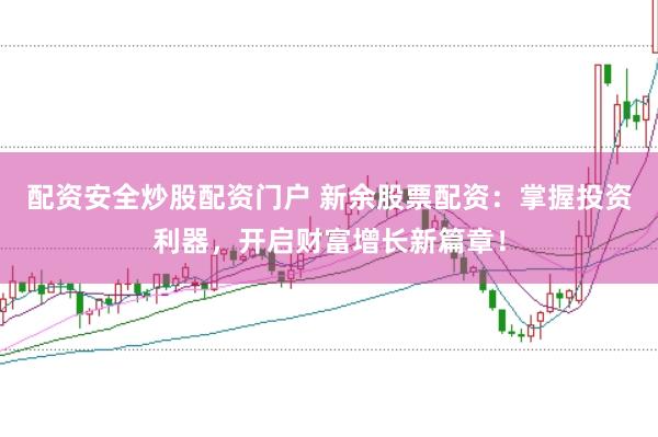配资安全炒股配资门户 新余股票配资：掌握投资利器，开启财富增长新篇章！