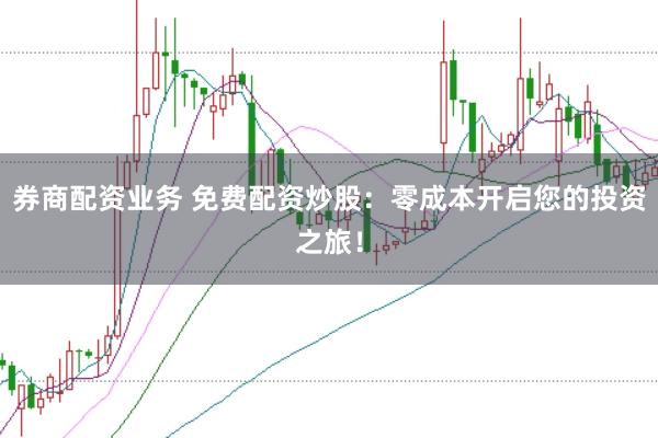 券商配资业务 免费配资炒股：零成本开启您的投资之旅！