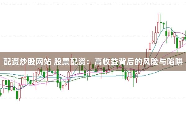 配资炒股网站 股票配资：高收益背后的风险与陷阱