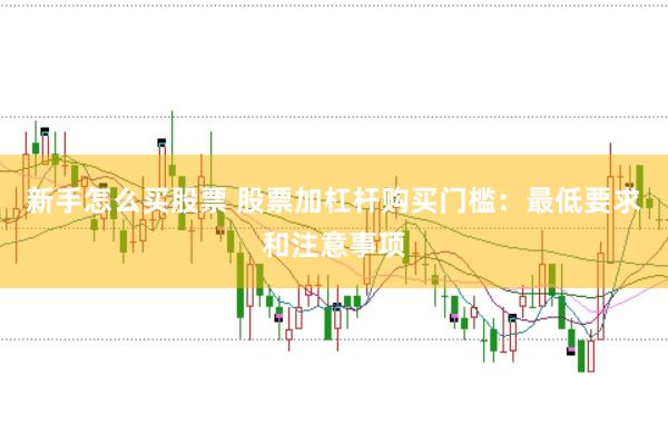 新手怎么买股票 股票加杠杆购买门槛：最低要求和注意事项