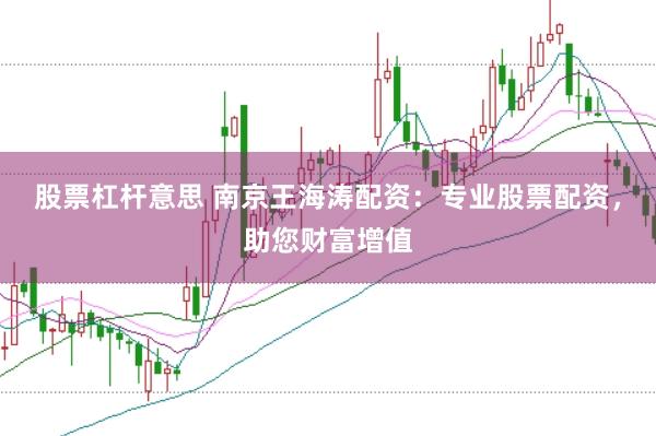 股票杠杆意思 南京王海涛配资：专业股票配资，助您财富增值