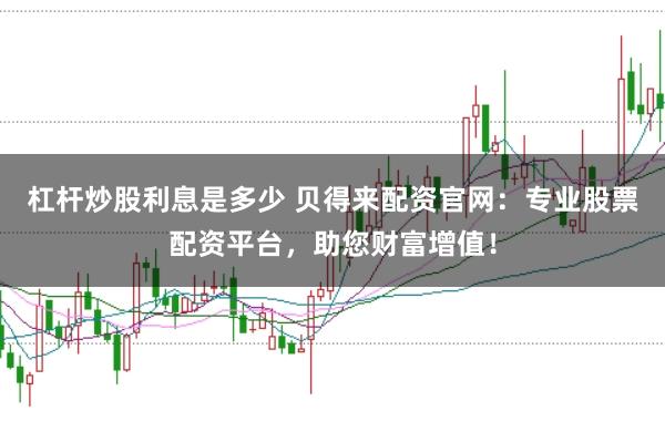 杠杆炒股利息是多少 贝得来配资官网：专业股票配资平台，助您财富增值！