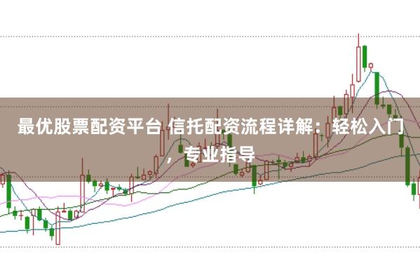 最优股票配资平台 信托配资流程详解：轻松入门，专业指导