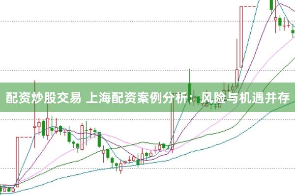 配资炒股交易 上海配资案例分析：风险与机遇并存