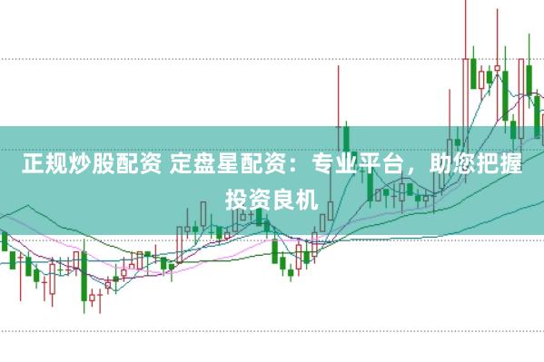 正规炒股配资 定盘星配资：专业平台，助您把握投资良机