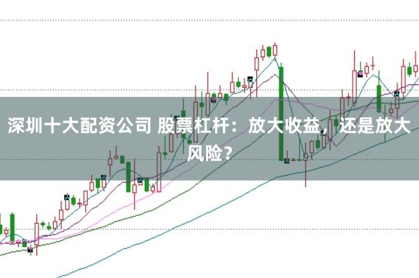 深圳十大配资公司 股票杠杆：放大收益，还是放大风险？