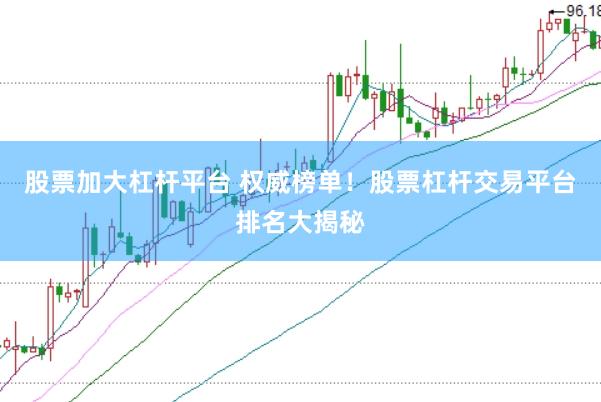 股票加大杠杆平台 权威榜单！股票杠杆交易平台排名大揭秘