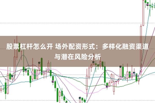 股票杠杆怎么开 场外配资形式：多样化融资渠道与潜在风险分析