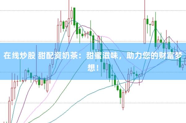 在线炒股 甜配资奶茶：甜蜜滋味，助力您的财富梦想！