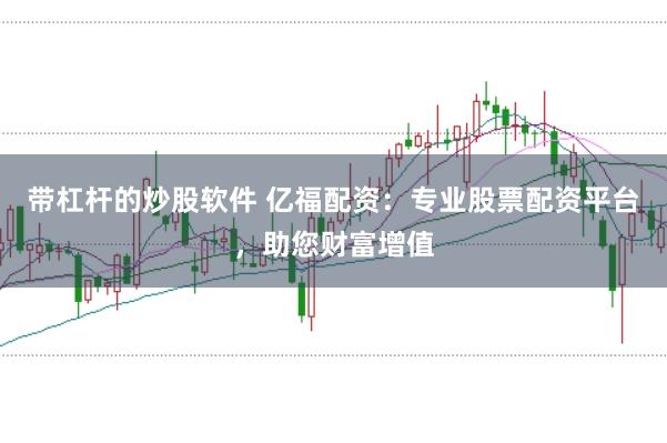 带杠杆的炒股软件 亿福配资：专业股票配资平台，助您财富增值