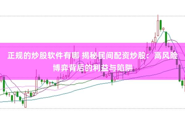 正规的炒股软件有哪 揭秘民间配资炒股：高风险博弈背后的利益与陷阱