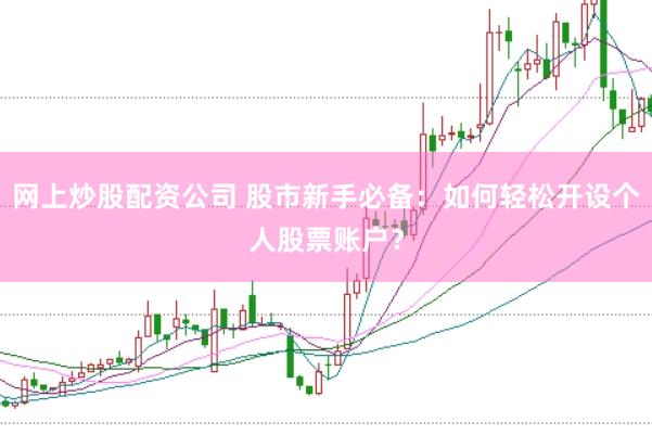 网上炒股配资公司 股市新手必备：如何轻松开设个人股票账户？