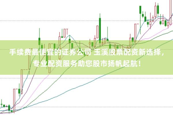 手续费最便宜的证券公司 玉溪股票配资新选择，专业配资服务助您股市扬帆起航！
