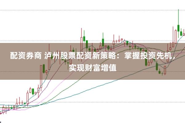 配资券商 泸州股票配资新策略：掌握投资先机，实现财富增值
