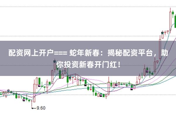 配资网上开户=== 蛇年新春：揭秘配资平台，助你投资新春开门红！