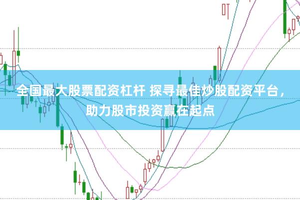 全国最大股票配资杠杆 探寻最佳炒股配资平台，助力股市投资赢在起点