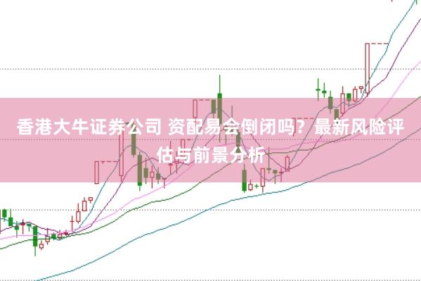 香港大牛证券公司 资配易会倒闭吗？最新风险评估与前景分析