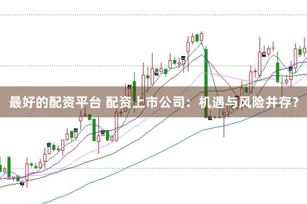 最好的配资平台 配资上市公司：机遇与风险并存？