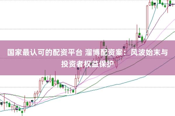 国家最认可的配资平台 溜博配资案：风波始末与投资者权益保护