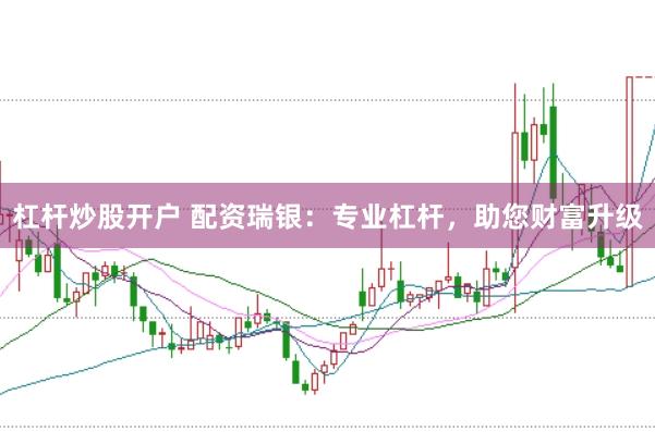 杠杆炒股开户 配资瑞银：专业杠杆，助您财富升级