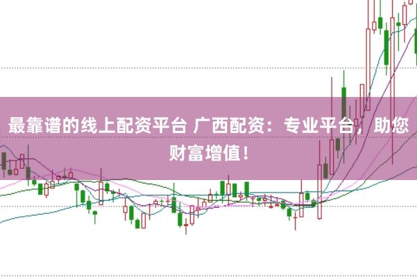 最靠谱的线上配资平台 广西配资：专业平台，助您财富增值！