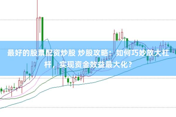 最好的股票配资炒股 炒股攻略：如何巧妙放大杠杆，实现资金效益最大化？