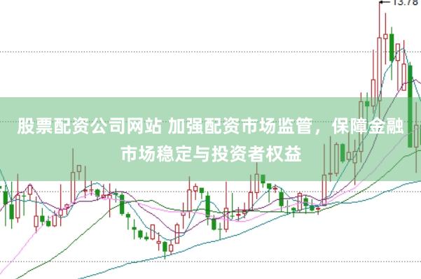 股票配资公司网站 加强配资市场监管，保障金融市场稳定与投资者权益