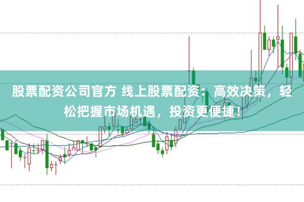 股票配资公司官方 线上股票配资：高效决策，轻松把握市场机遇，投资更便捷！