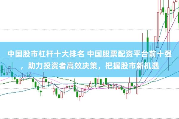 中国股市杠杆十大排名 中国股票配资平台前十强，助力投资者高效决策，把握股市新机遇