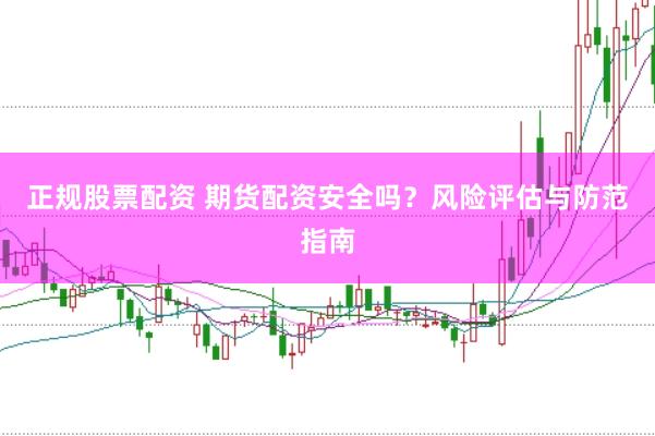 正规股票配资 期货配资安全吗？风险评估与防范指南