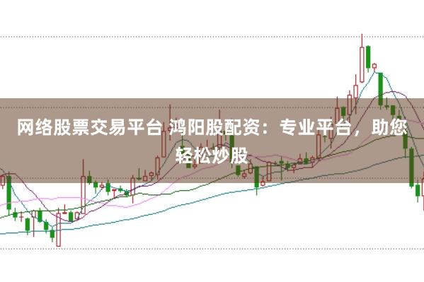 网络股票交易平台 鸿阳股配资：专业平台，助您轻松炒股