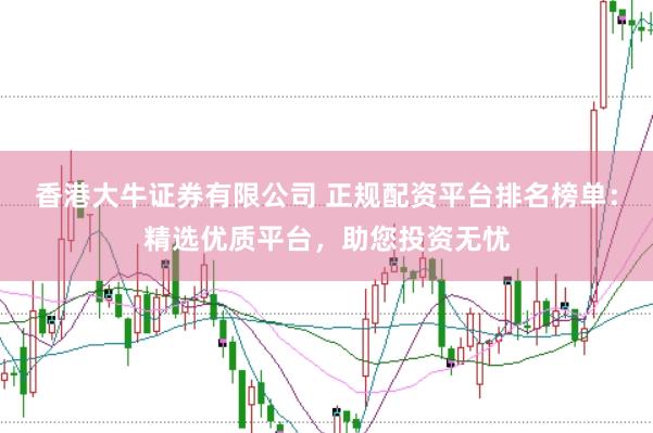 香港大牛证券有限公司 正规配资平台排名榜单：精选优质平台，助您投资无忧