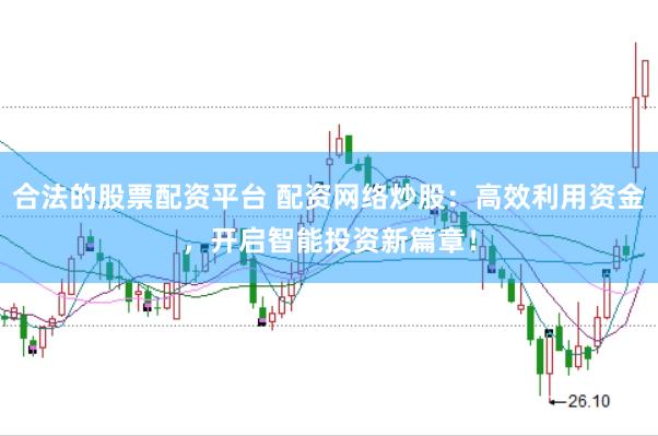 合法的股票配资平台 配资网络炒股：高效利用资金，开启智能投资新篇章！