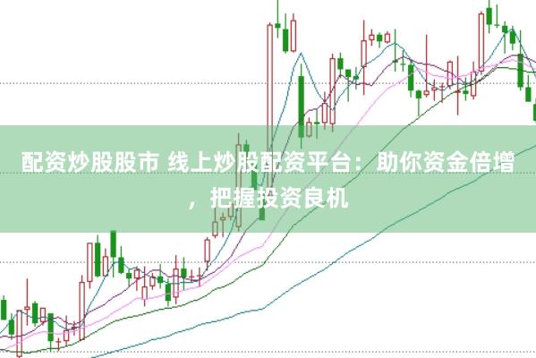 配资炒股股市 线上炒股配资平台：助你资金倍增，把握投资良机