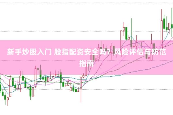 新手炒股入门 股指配资安全吗？风险评估与防范指南