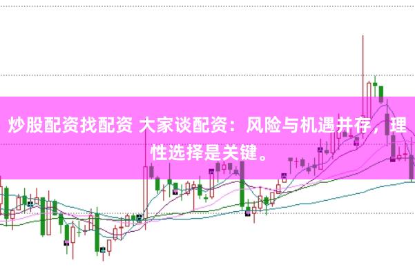 炒股配资找配资 大家谈配资：风险与机遇并存，理性选择是关键。