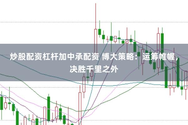 炒股配资杠杆加中承配资 博大策略：运筹帷幄，决胜千里之外