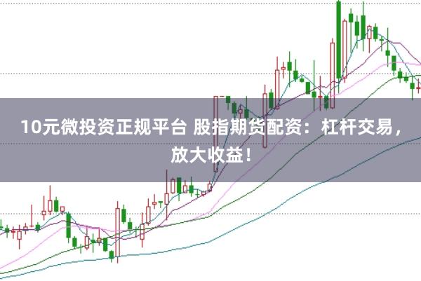 10元微投资正规平台 股指期货配资：杠杆交易，放大收益！