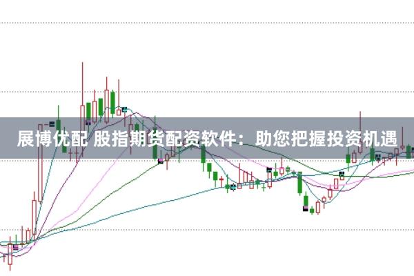 展博优配 股指期货配资软件：助您把握投资机遇
