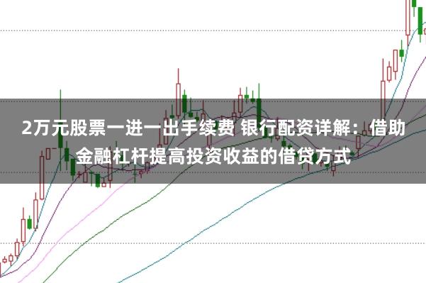 2万元股票一进一出手续费 银行配资详解：借助金融杠杆提高投资收益的借贷方式