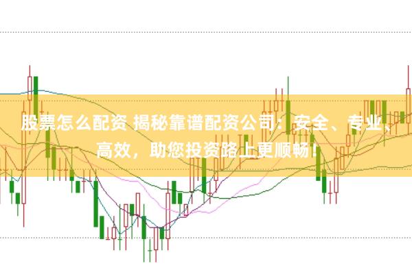股票怎么配资 揭秘靠谱配资公司：安全、专业、高效，助您投资路上更顺畅！