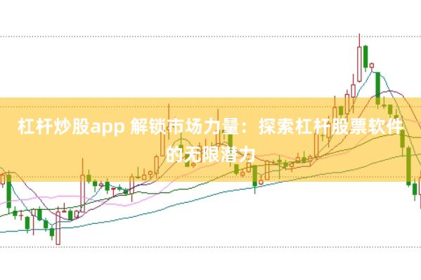杠杆炒股app 解锁市场力量:探索杠杆股票软件的无限潜力