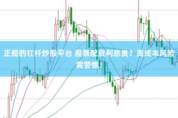 正规的杠杆炒股平台 股票配资利息贵?高成本风险需警惕!