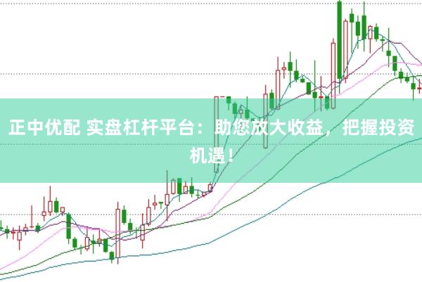 正中优配 实盘杠杆平台：助您放大收益，把握投资机遇！