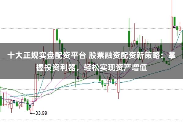 十大正规实盘配资平台 股票融资配资新策略：掌握投资利器，轻松实现资产增值